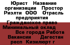 Юрист › Название организации ­ Простор-Риэлти, ООО › Отрасль предприятия ­ Гражданское право › Минимальный оклад ­ 120 000 - Все города Работа » Вакансии   . Дагестан респ.,Кизилюрт г.